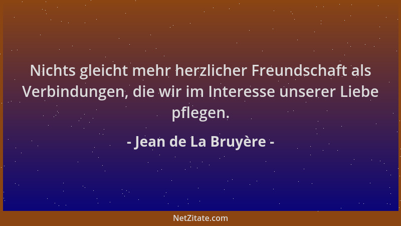 Jean de La Bruyère - Nichts gleicht mehr herzlicher Freundschaft als Verbindungen, die wir im Interesse unserer Liebe pfleg...
