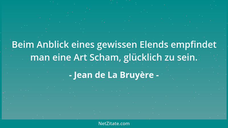 Jean de La Bruyère - Beim Anblick eines gewissen Elends empfindet man eine Art Scham, glücklich zu sein....