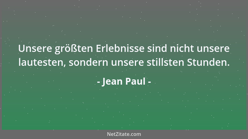 Jean Paul - Unsere größten Erlebnisse sind nicht unsere lautesten, sondern unsere stillsten Stunden....