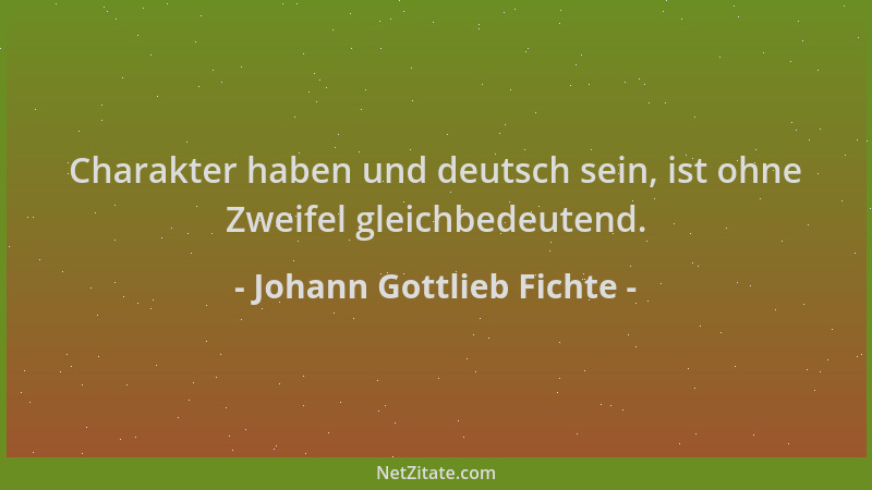 Johann Gottlieb Fichte - Charakter haben und deutsch sein, ist ohne Zweifel gleichbedeutend....