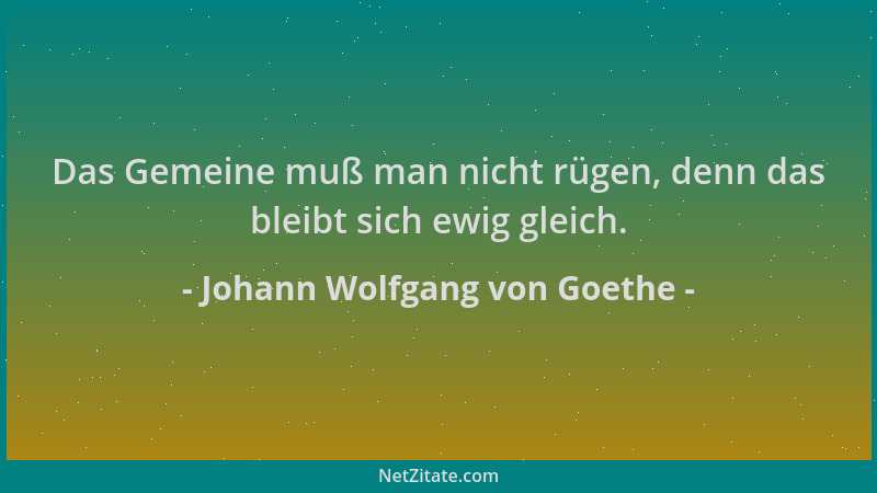 Johann Wolfgang von Goethe - Das Gemeine muß man nicht rügen, denn das bleibt sich ewig gleich....