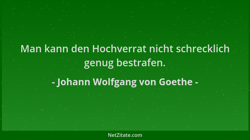Johann Wolfgang von Goethe - Man kann den Hochverrat nicht schrecklich genug bestrafen....