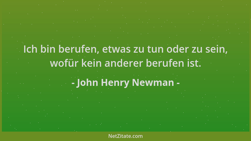 John Henry Newman - Ich bin berufen, etwas zu tun oder zu sein, wofür kein anderer berufen ist....