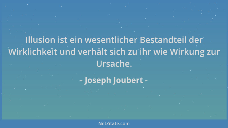 Joseph Joubert - Illusion ist ein wesentlicher Bestandteil der Wirklichkeit und verhält sich zu ihr wie Wirkung zur Ursache...