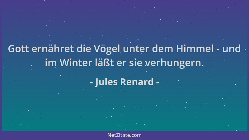 Jules Renard - Gott ernähret die Vögel unter dem Himmel - und im Winter läßt er sie verhungern....