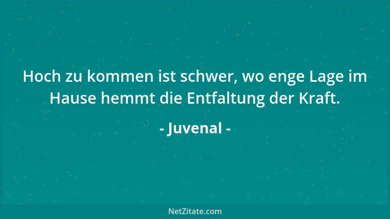 Juvenal - Hoch zu kommen ist schwer, wo enge Lage im Hause hemmt die Entfaltung der Kraft....