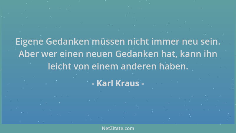 Karl Kraus - Eigene Gedanken müssen nicht immer neu sein. Aber wer einen neuen Gedanken hat, kann ihn leicht von einem ande...