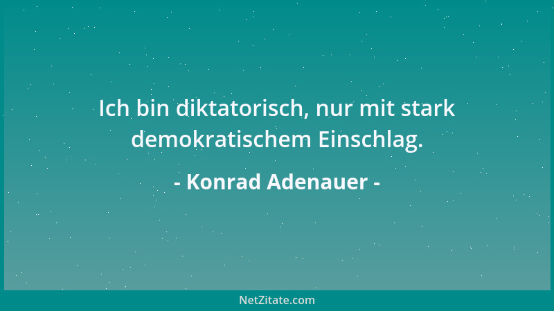 Konrad Adenauer - Ich bin diktatorisch, nur mit stark demokratischem Einschlag....