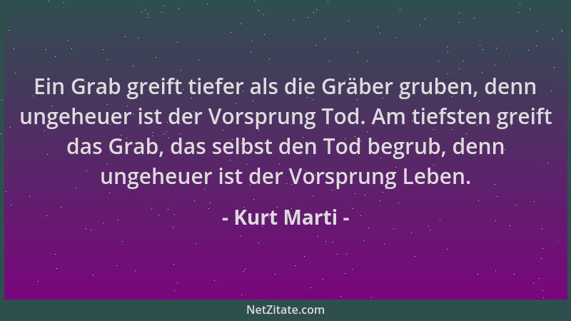 Kurt Marti - Ein Grab greift tiefer als die Gräber gruben, denn ungeheuer ist der Vorsprung Tod. Am tiefsten greift das Gra...