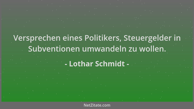Lothar Schmidt - Versprechen eines Politikers, Steuergelder in Subventionen umwandeln zu wollen....