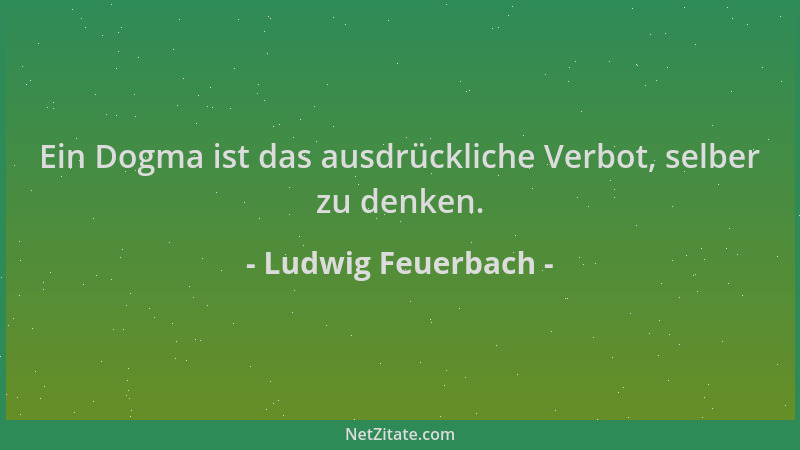 Ludwig Feuerbach - Ein Dogma ist das ausdrückliche Verbot, selber zu denken....