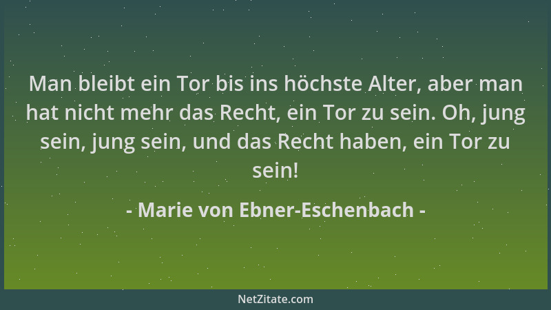 Marie von Ebner-Eschenbach - Man bleibt ein Tor bis ins höchste Alter, aber man hat nicht mehr das Recht, ein Tor zu sein....