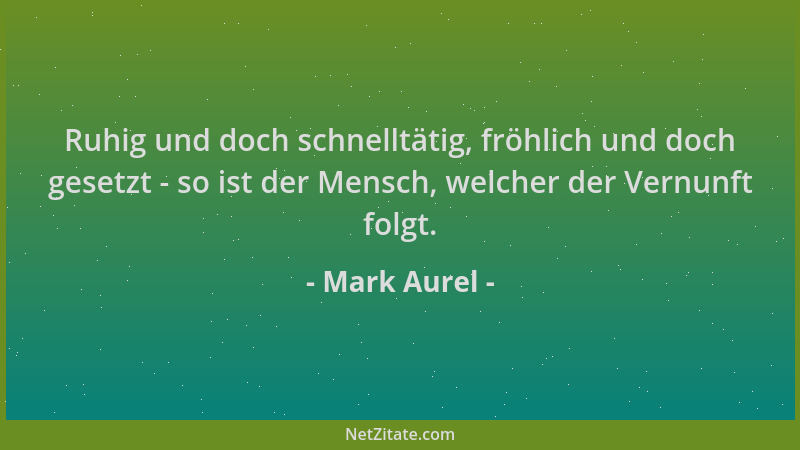 Mark Aurel - Ruhig und doch schnelltätig, fröhlich und doch gesetzt - so ist der Mensch, welcher der Vernunft folgt....