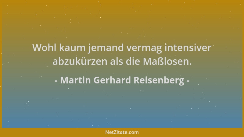 Martin Gerhard Reisenberg - Wohl kaum jemand vermag intensiver abzukürzen als die Maßlosen....