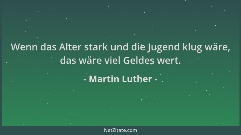 Martin Luther - Wenn das Alter stark und die Jugend klug wäre, das wäre viel Geldes wert....