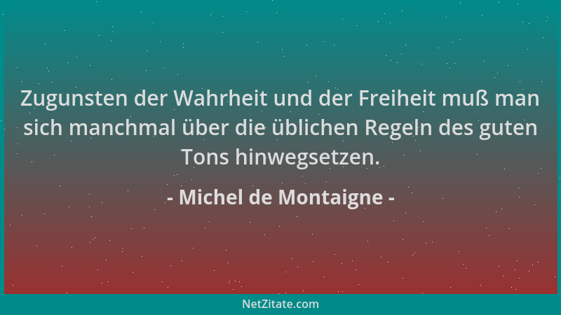 Michel de Montaigne - Zugunsten der Wahrheit und der Freiheit muß man sich manchmal über die üblichen Regeln des guten Tons...