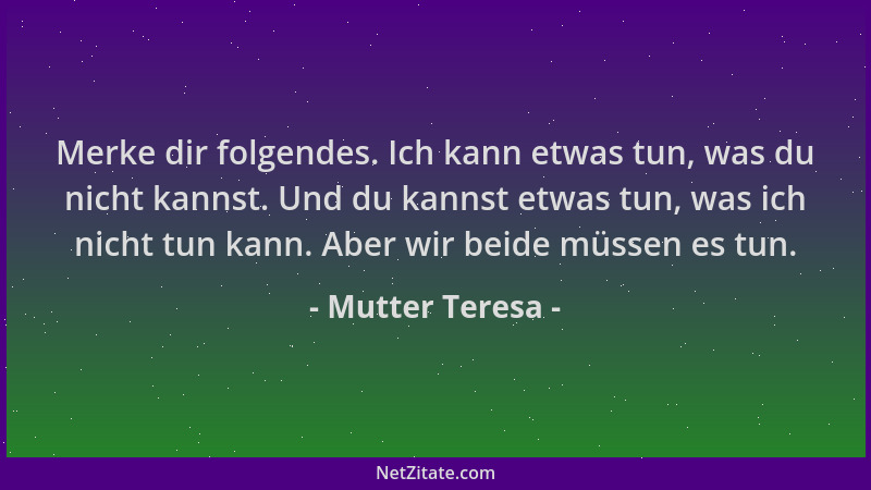 Mutter Teresa - Merke dir folgendes. Ich kann etwas tun, was du nicht kannst. Und du kannst etwas tun, was ich nicht tun ka...
