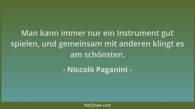 Niccolò Paganini - Man kann immer nur ein Instrument gut spielen, und gemeinsam mit anderen klingt es am schönsten....