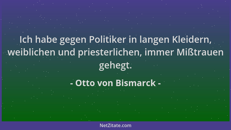 Otto von Bismarck - Ich habe gegen Politiker in langen Kleidern, weiblichen und priesterlichen, immer Mißtrauen gehegt....
