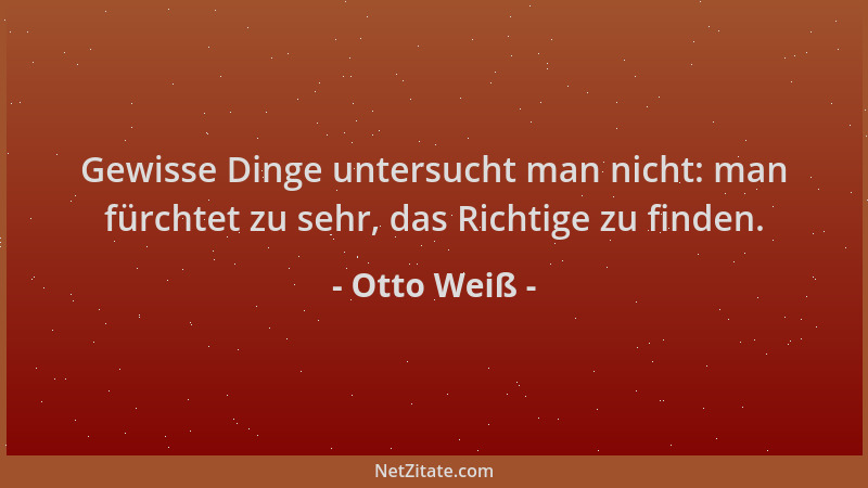 Otto Weiß - Gewisse Dinge untersucht man nicht: man fürchtet zu sehr, das Richtige zu finden....