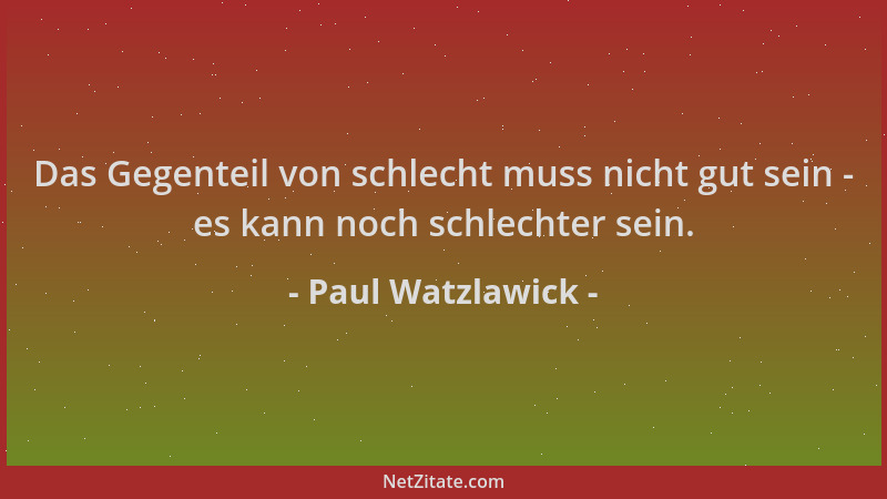 Paul Watzlawick - Das Gegenteil von schlecht muss nicht gut sein - es kann noch schlechter sein....