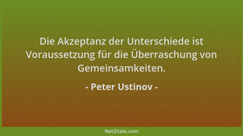 Peter Ustinov - Die Akzeptanz der Unterschiede ist Voraussetzung für die Überraschung von Gemeinsamkeiten....