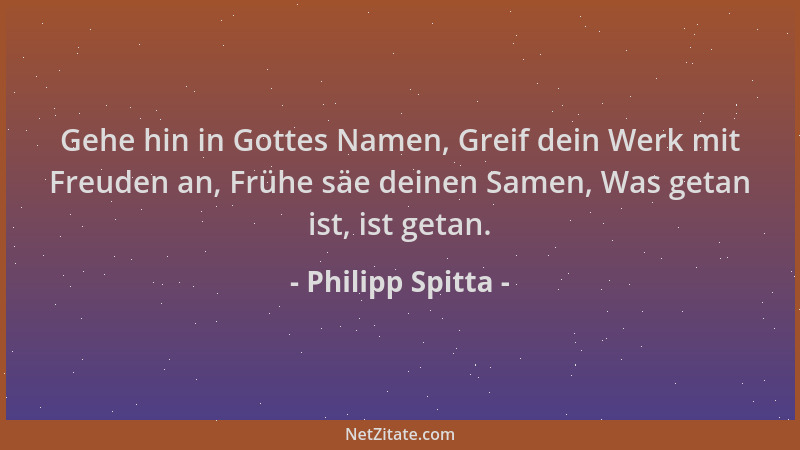 Philipp Spitta - Gehe hin in Gottes Namen, Greif dein Werk mit Freuden an, Frühe säe deinen Samen, Was getan ist, ist getan...