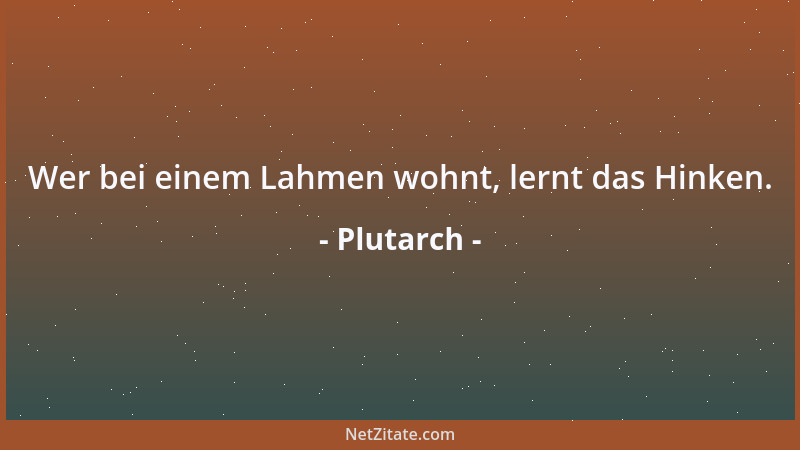 Plutarch - Wer bei einem Lahmen wohnt, lernt das Hinken....