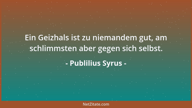 Publilius Syrus - Ein Geizhals ist zu niemandem gut, am schlimmsten aber gegen sich selbst....