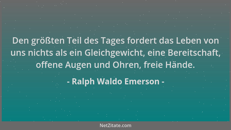 Ralph Waldo Emerson - Den größten Teil des Tages fordert das Leben von uns nichts als ein Gleichgewicht, eine Bereitschaft,...