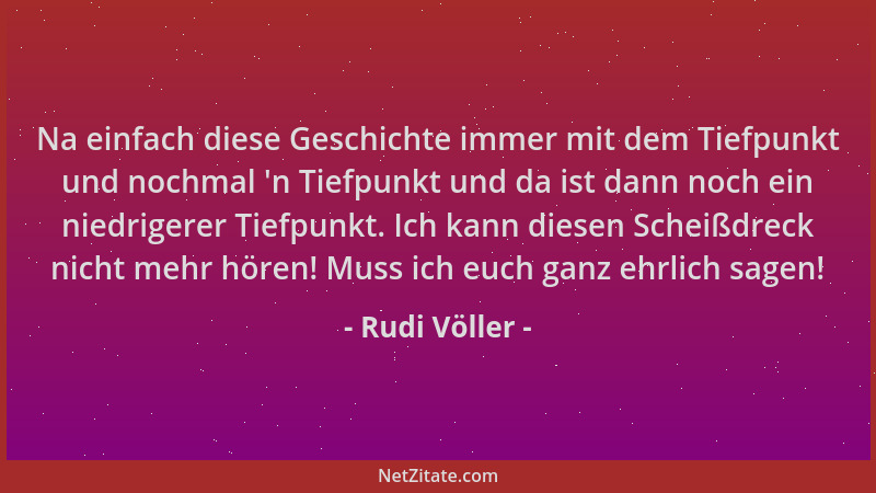 Rudi Völler - Na einfach diese Geschichte immer mit dem Tiefpunkt und nochmal  'n Tiefpunkt und da ist dann noch ein niedrig...