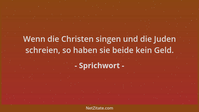 Sprichwort - Wenn die Christen singen und die Juden schreien, so haben sie beide kein Geld....