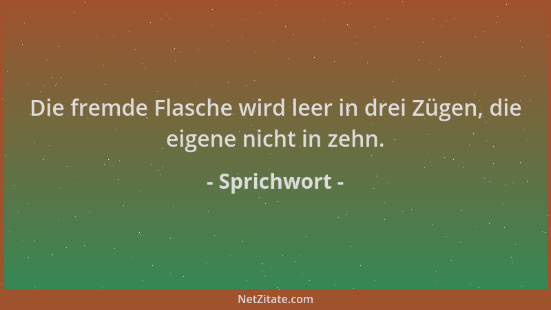 Sprichwort - Die fremde Flasche wird leer in drei Zügen, die eigene nicht in zehn....
