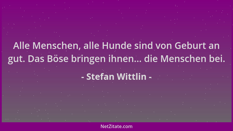 Stefan Wittlin - Alle Menschen, alle Hunde sind von Geburt an gut. Das Böse bringen ihnen... die Menschen bei....