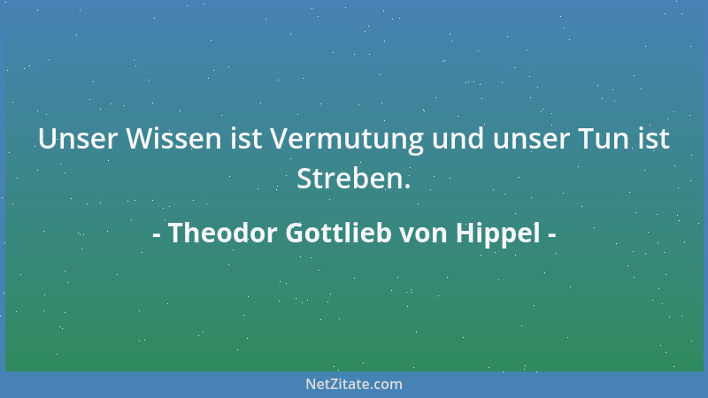 Theodor Gottlieb von Hippel - Unser Wissen ist Vermutung und unser Tun ist Streben....