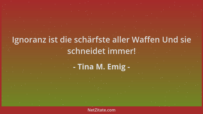 Tina M. Emig - Ignoranz ist die schärfste aller Waffen Und sie schneidet immer!...