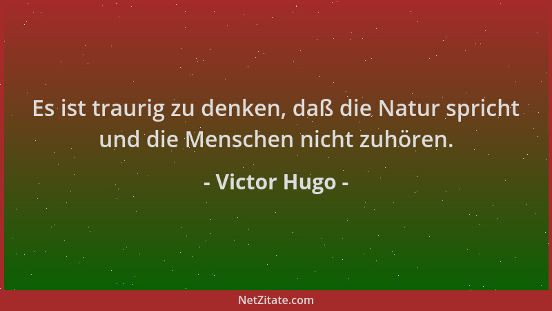 Victor Hugo - Es ist traurig zu denken, daß die Natur spricht und die Menschen nicht zuhören....