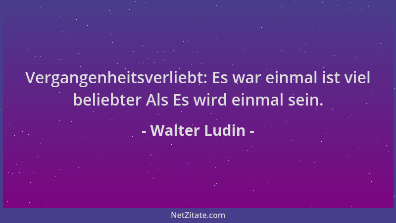 Walter Ludin - Vergangenheitsverliebt: Es war einmal ist viel beliebter Als Es wird einmal sein....