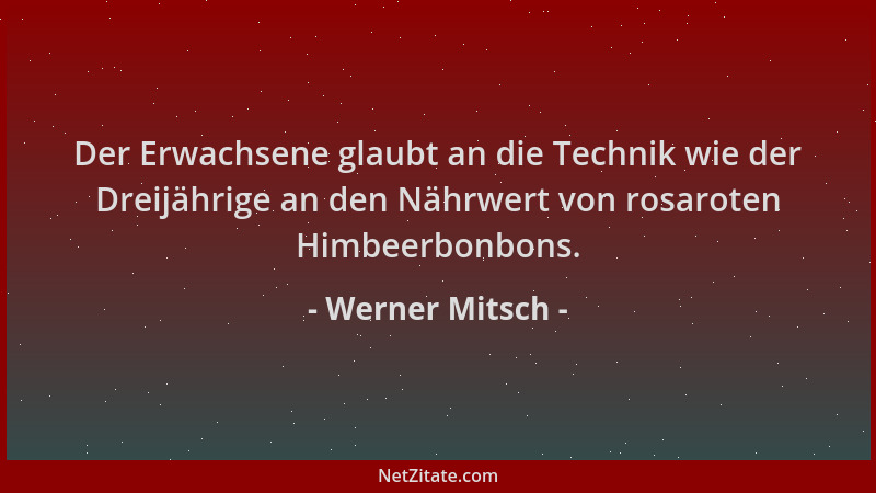 Werner Mitsch - Der Erwachsene glaubt an die Technik wie der Dreijährige an den Nährwert von rosaroten Himbeerbonbons....