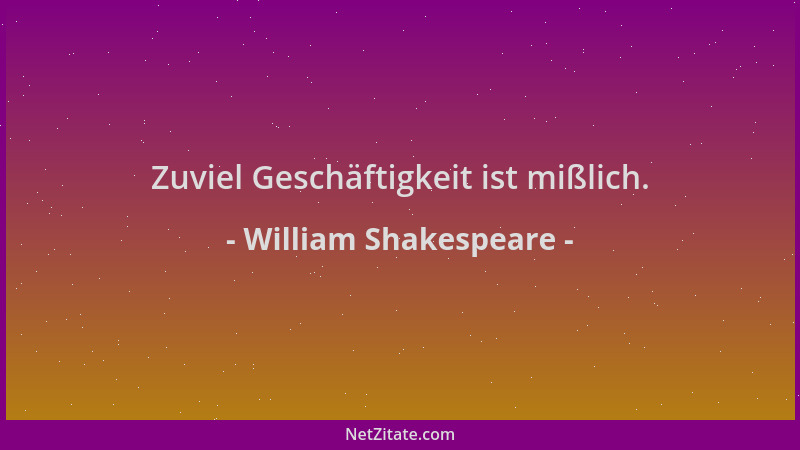 William Shakespeare - Zuviel Geschäftigkeit ist mißlich....