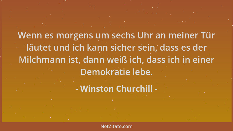 Winston Churchill - Wenn es morgens um sechs Uhr an meiner Tür läutet und ich kann sicher sein, dass es der Milchmann ist,...