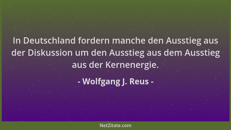Wolfgang J. Reus - In Deutschland fordern manche den Ausstieg aus der Diskussion um den Ausstieg aus dem Ausstieg aus der K...