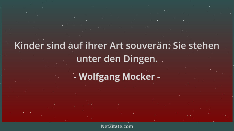 Wolfgang Mocker - Kinder sind auf ihrer Art souverän: Sie stehen unter den Dingen....