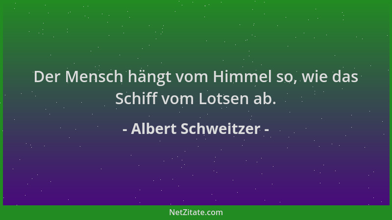 Albert Schweitzer - Der Mensch hängt vom Himmel so, wie das Schiff vom Lotsen ab....