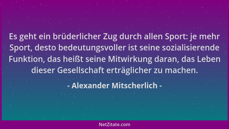 Alexander Mitscherlich - Es geht ein brüderlicher Zug durch allen Sport: je mehr Sport, desto bedeutungsvoller ist seine so...