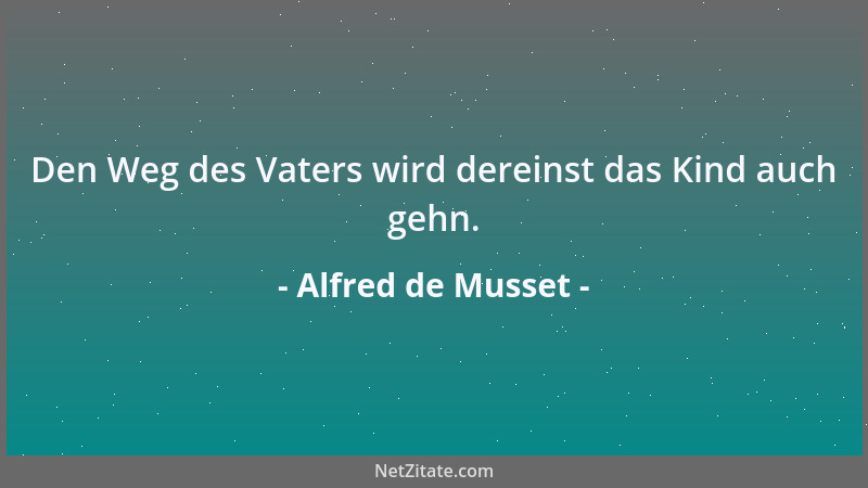 Alfred de Musset - Den Weg des Vaters wird dereinst das Kind auch gehn....