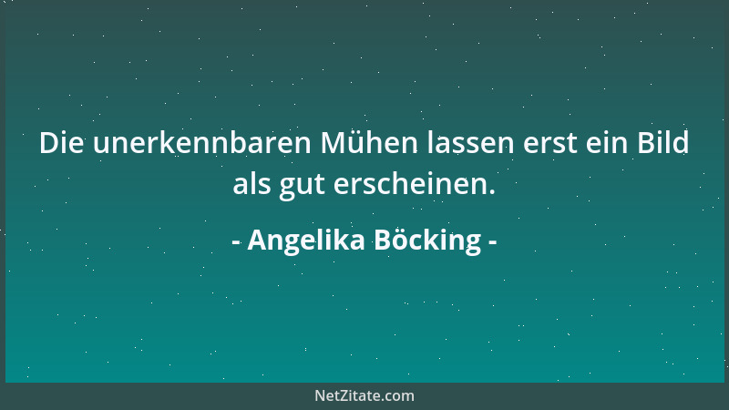 Angelika Böcking - Die unerkennbaren Mühen lassen erst ein Bild als gut erscheinen....