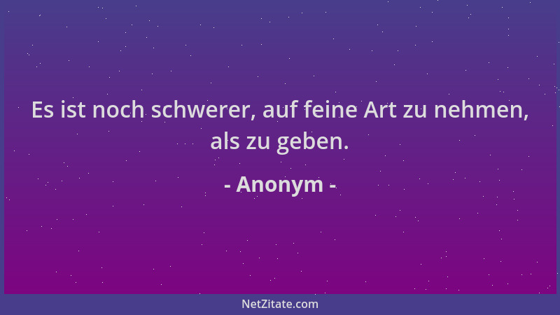 Anonym - Es ist noch schwerer, auf feine Art zu nehmen, als zu geben....