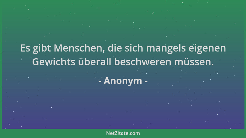 Anonym - Es gibt Menschen, die sich mangels eigenen Gewichts überall beschweren müssen....