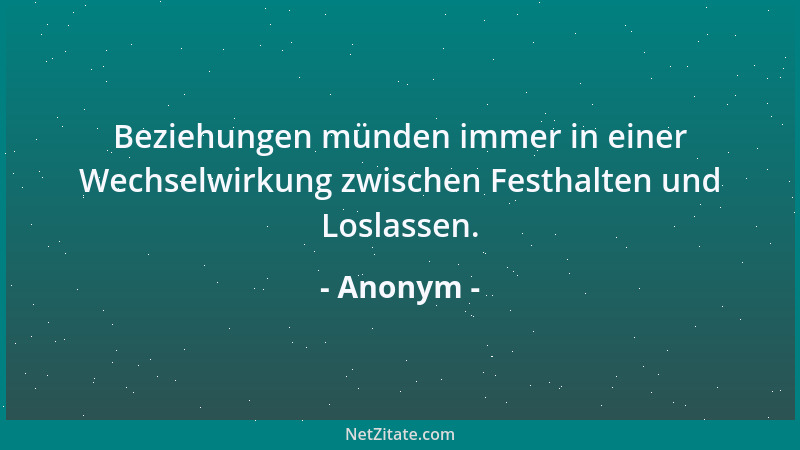Anonym - Beziehungen münden immer in einer Wechselwirkung zwischen Festhalten und Loslassen....